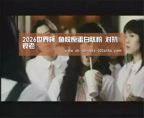2026世界杯_鱼胶原蛋白肽粉 对抗衰老(图3) 世界杯投注