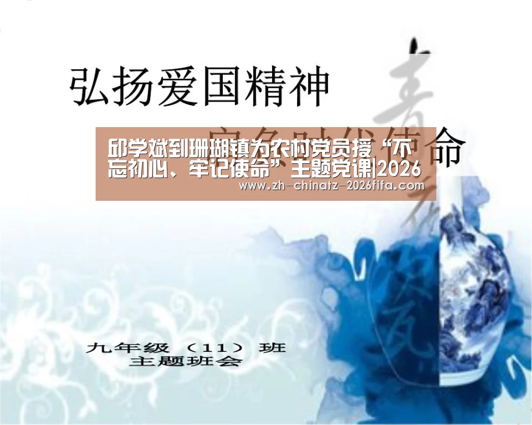 邱学斌到珊瑚镇为农村党员授“不忘初心、牢记使命”主题党课|2026世界杯(图1) 世界杯买球网站