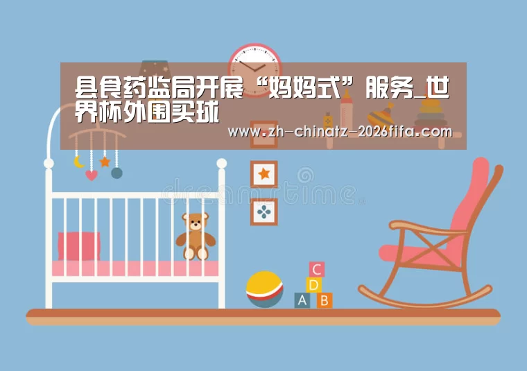 县食药监局开展“妈妈式”服务_世界杯外围买球(图4) 世界杯投注