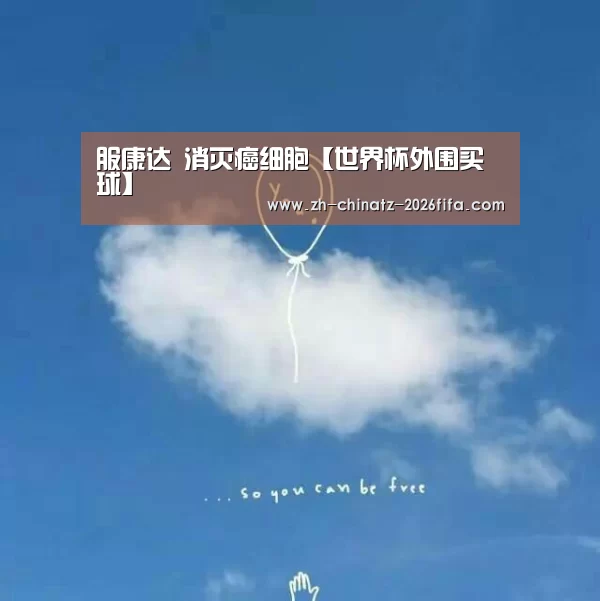 服康达 消灭癌细胞【世界杯外围买球】(图4) 世界杯买球网站